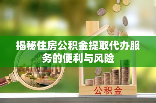 天等揭秘住房公积金提取代办服务的便利与风险