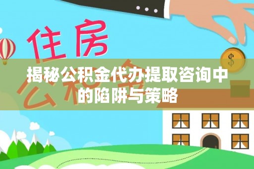 天等揭秘公积金代办提取咨询中的陷阱与策略
