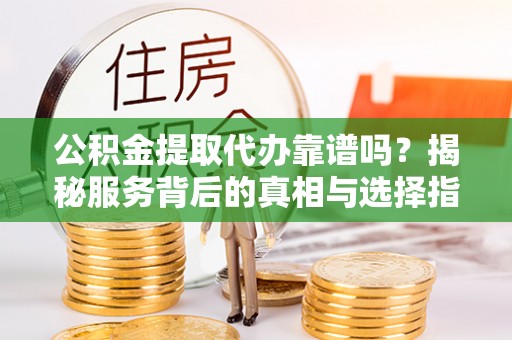 天等公积金提取代办靠谱吗？揭秘服务背后的真相与选择指南