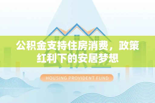 天等公积金支持住房消费，政策红利下的安居梦想