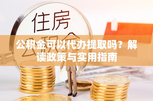 天等公积金可以代办提取吗？解读政策与实用指南