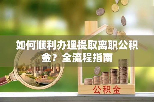 天等如何顺利办理提取离职公积金？全流程指南