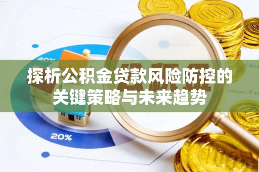 天等探析公积金贷款风险防控的关键策略与未来趋势
