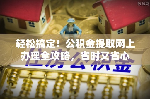 天等轻松搞定！公积金提取网上办理全攻略，省时又省心
