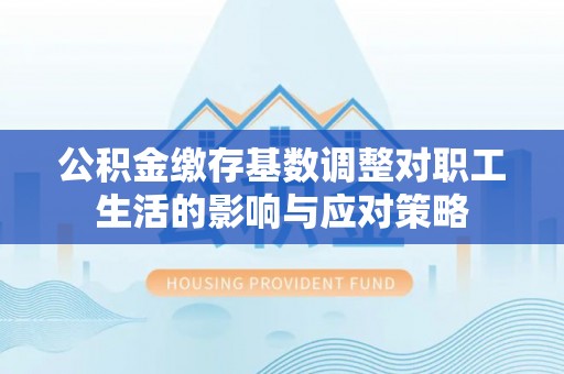 天等公积金缴存基数调整对职工生活的影响与应对策略