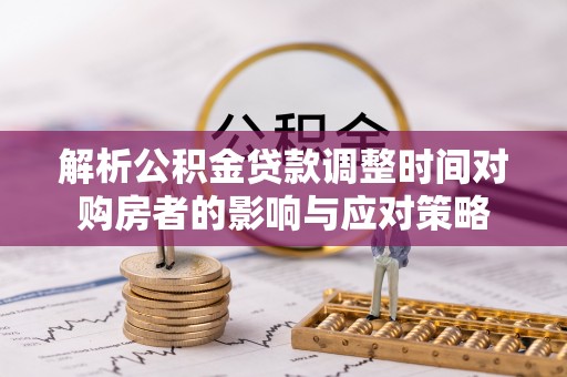 天等解析公积金贷款调整时间对购房者的影响与应对策略