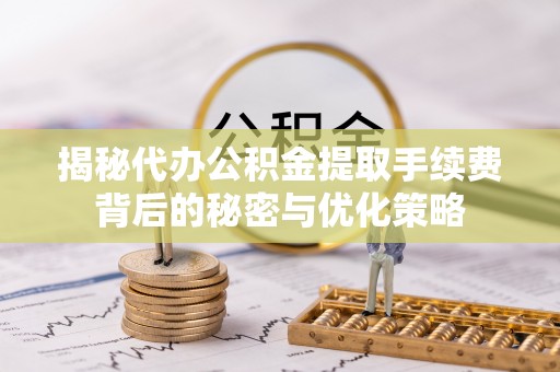 天等揭秘代办公积金提取手续费背后的秘密与优化策略