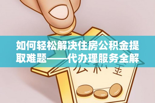 天等如何轻松解决住房公积金提取难题——代办理服务全解析
