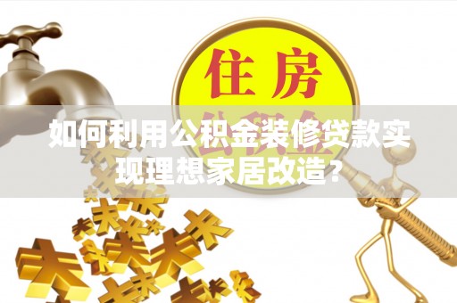 天等如何利用公积金装修贷款实现理想家居改造？