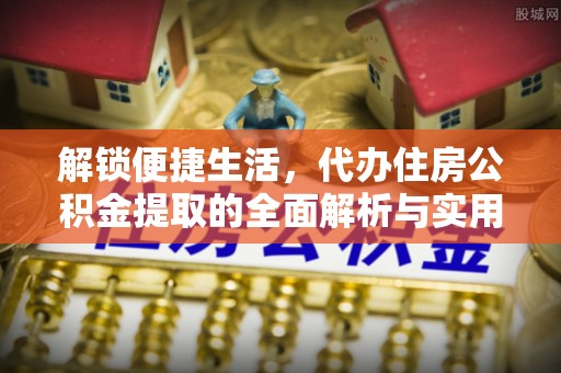 天等解锁便捷生活，代办住房公积金提取的全面解析与实用指南