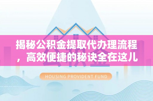 天等揭秘公积金提取代办理流程，高效便捷的秘诀全在这儿