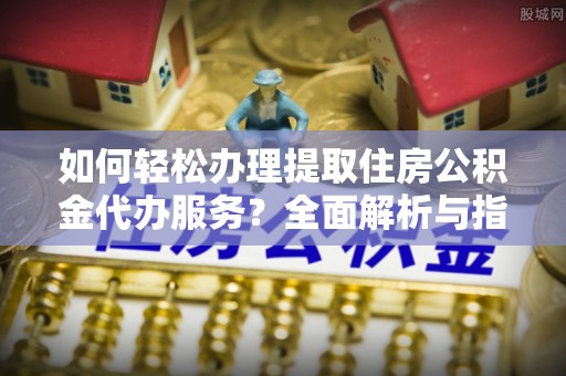 天等如何轻松办理提取住房公积金代办服务？全面解析与指南