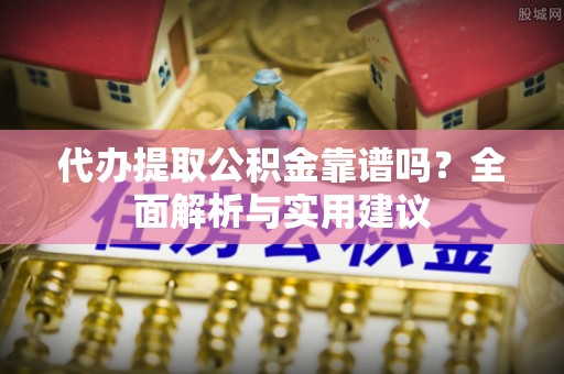天等代办提取公积金靠谱吗？全面解析与实用建议