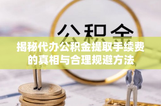 天等揭秘代办公积金提取手续费的真相与合理规避方法