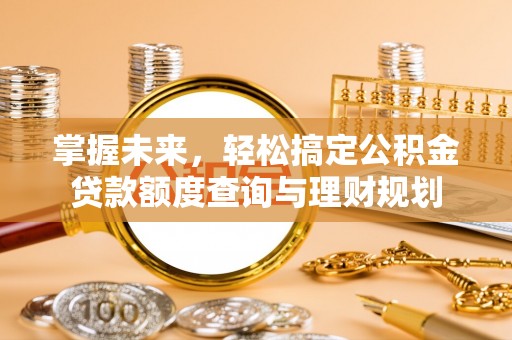 天等掌握未来，轻松搞定公积金贷款额度查询与理财规划