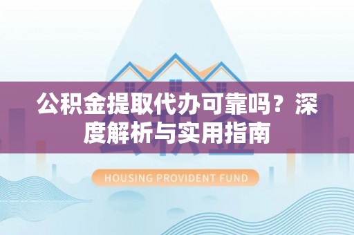 天等公积金提取代办可靠吗？深度解析与实用指南