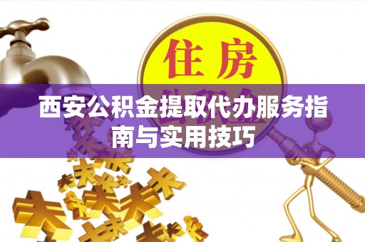 天等西安公积金提取代办服务指南与实用技巧