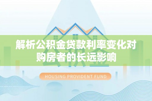 天等解析公积金贷款利率变化对购房者的长远影响