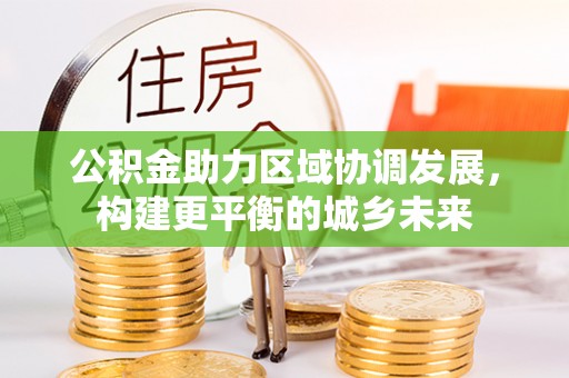 天等公积金助力区域协调发展，构建更平衡的城乡未来