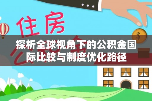 天等探析全球视角下的公积金国际比较与制度优化路径