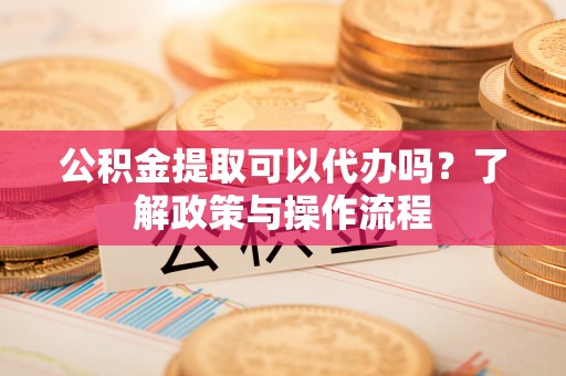 天等公积金提取可以代办吗？了解政策与操作流程