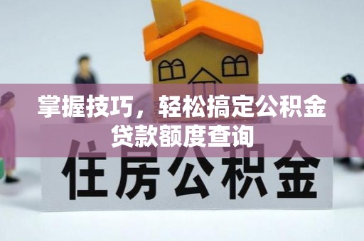 天等掌握技巧，轻松搞定公积金贷款额度查询