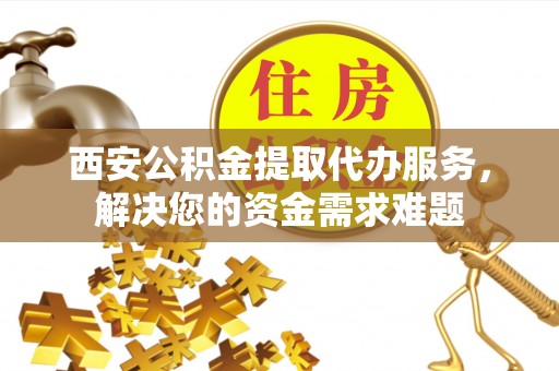 天等西安公积金提取代办服务，解决您的资金需求难题