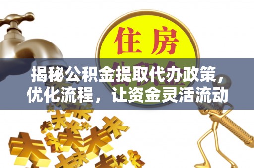 天等揭秘公积金提取代办政策，优化流程，让资金灵活流动