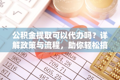 天等公积金提取可以代办吗？详解政策与流程，助你轻松搞定！