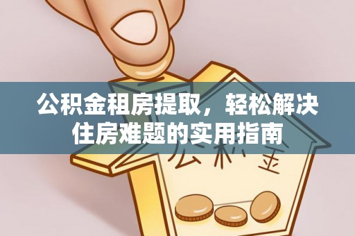 天等公积金租房提取，轻松解决住房难题的实用指南