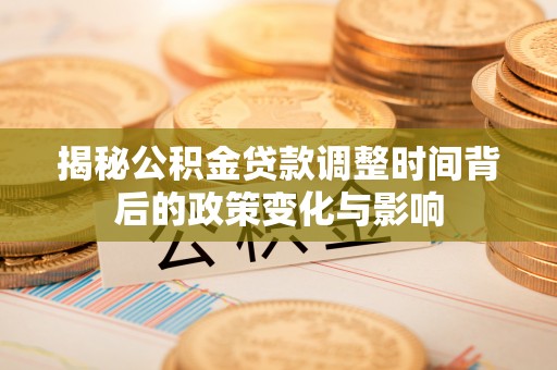 天等揭秘公积金贷款调整时间背后的政策变化与影响