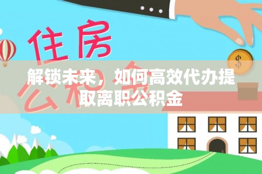 天等解锁未来，如何高效代办提取离职公积金