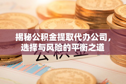 天等揭秘公积金提取代办公司，选择与风险的平衡之道
