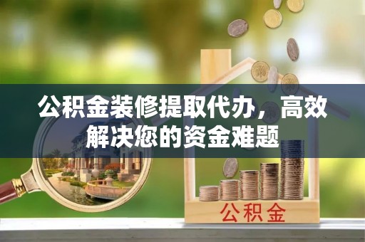 天等公积金装修提取代办，高效解决您的资金难题