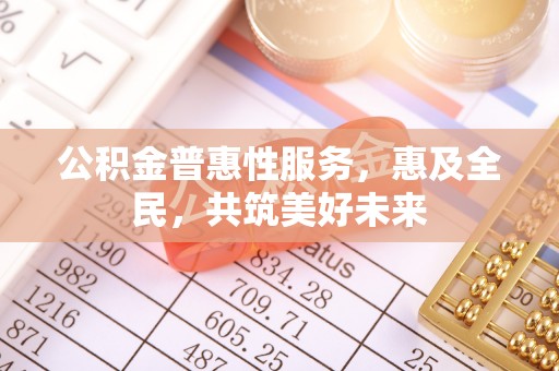 天等公积金普惠性服务，惠及全民，共筑美好未来