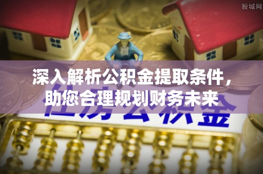 天等深入解析公积金提取条件，助您合理规划财务未来