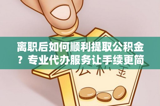 天等离职后如何顺利提取公积金？专业代办服务让手续更简单