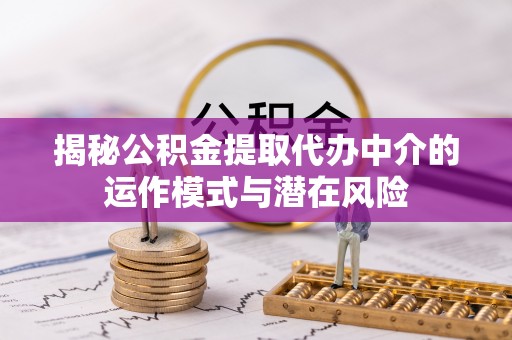 天等揭秘公积金提取代办中介的运作模式与潜在风险