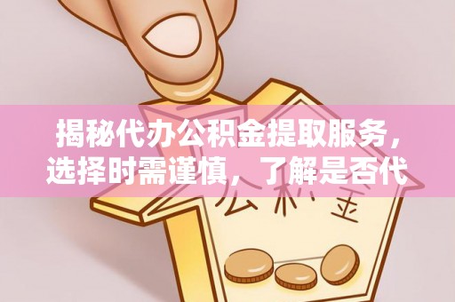 天等揭秘代办公积金提取服务，选择时需谨慎，了解是否代办公积金提取可靠吗？