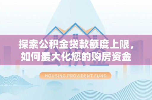 天等探索公积金贷款额度上限，如何最大化您的购房资金