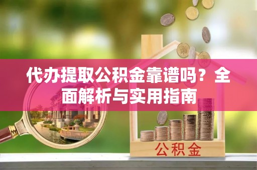 天等代办提取公积金靠谱吗？全面解析与实用指南