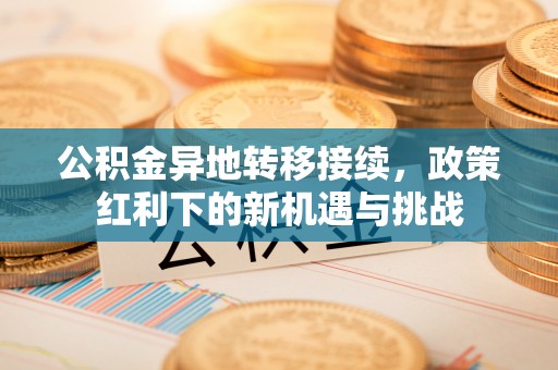 天等公积金异地转移接续，政策红利下的新机遇与挑战