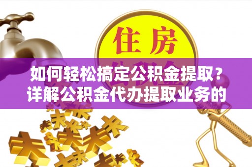 天等如何轻松搞定公积金提取？详解公积金代办提取业务的便捷之道
