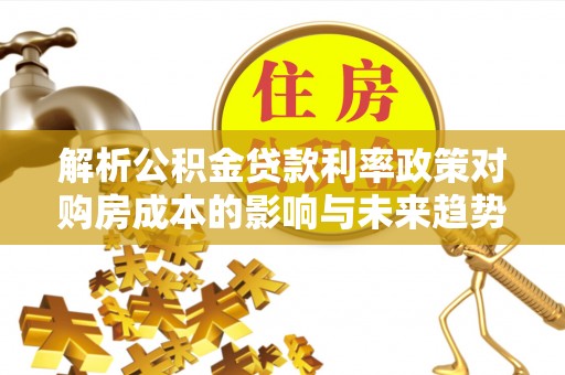 天等解析公积金贷款利率政策对购房成本的影响与未来趋势