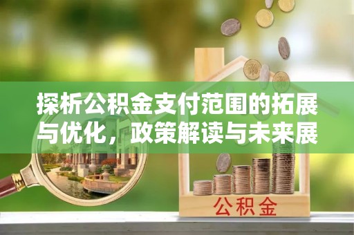 天等探析公积金支付范围的拓展与优化，政策解读与未来展望