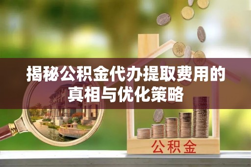 天等揭秘公积金代办提取费用的真相与优化策略