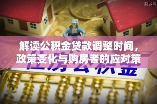 天等解读公积金贷款调整时间，政策变化与购房者的应对策略