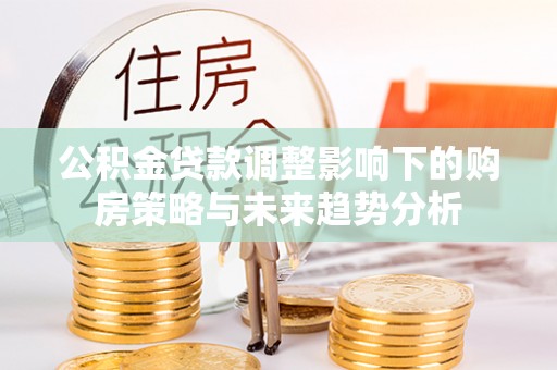 天等公积金贷款调整影响下的购房策略与未来趋势分析