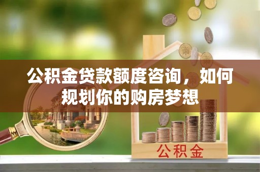 天等公积金贷款额度咨询，如何规划你的购房梦想