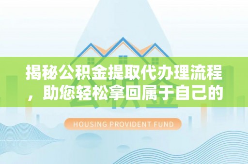 天等揭秘公积金提取代办理流程，助您轻松拿回属于自己的钱